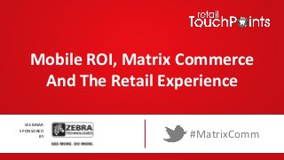 Mobile	
  ROI,	
  Matrix	
  Commerce	
  
And	
  The	
  Retail	
  Experience	
  
WEBINAR	
  	
  
SPONSORED	
  	
  
BY	
  

#MatrixComm	
  

 