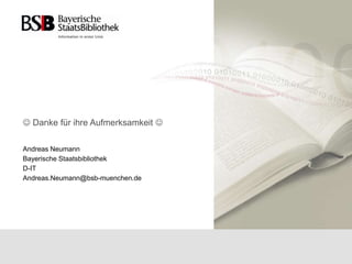  Danke für ihre Aufmerksamkeit 
Andreas Neumann
Bayerische Staatsbibliothek
D-IT
Andreas.Neumann@bsb-muenchen.de
 