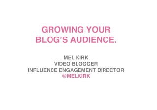 GROWING YOUR 
  BLOGʼS AUDIENCE. 
                   
           MEL KIRK
        VIDEO BLOGGER 
INFLUENCE ENGAGEMENT DIRECTOR 
           @MELKIRK    
 