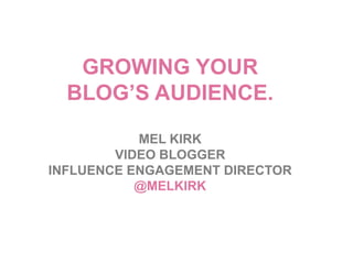 GROWING YOUR
  BLOG’S AUDIENCE.

           MEL KIRK
        VIDEO BLOGGER
INFLUENCE ENGAGEMENT DIRECTOR
           @MELKIRK
 