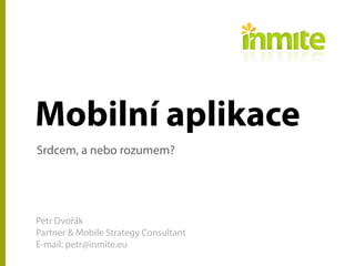 Mobilní aplikace
Srdcem, a nebo rozumem?
Petr Dvořák
Partner & Mobile Strategy Consultant
E-mail: petr@inmite.eu
 