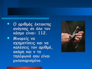  Ο αριθμός έκτακτης
  ανάγκης σε όλο τον
  κόσμο είναι: 112.
 Μπορείς να
  σχηματίσεις και να
  καλέσεις τον αριθμό,
  ακόμη και ν το
  τηλέφωνό σου είναι
  μπλοκαρισμένο.
 