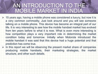 AN INTRODUCTION TO THE
MOBILE MARKET IN INDIA
 15 years ago, having a mobile phone was considered a luxury, but now it is...