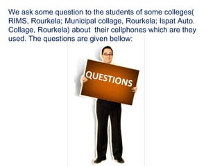 We ask some question to the students of some colleges(
RIMS, Rourkela; Municipal collage, Rourkela; Ispat Auto.
Collage, R...