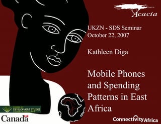 UKZN - SDS Seminar October 22, 2007 Kathleen Diga Mobile Phones and Spending Patterns in East Africa 