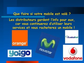 Que faire si votre mobile est volé ?
Les distributeurs gardent l’info pour eux,
    car vous continuerez d’utiliser leurs
  services et vous racheterez un mobile !
 