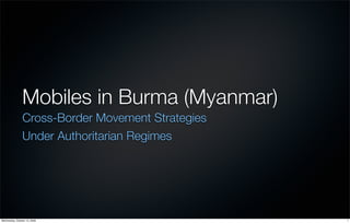 Mobiles in Burma (Myanmar)
                Cross-Border Movement Strategies
                Under Authoritarian Regimes




Wednesday, October 15, 2008                        1
 