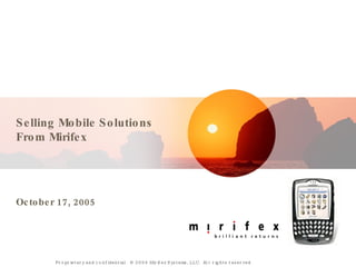 Selling Mobile Solutions From Mirifex October 17, 2005 Proprietary and confidential.  © 2004 Mirifex Systems, LLC.  All rights reserved.  