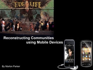 By Marlon Parker Reconstructing Communities     using Mobile Devices 