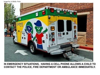 Image by: Lil Wally- FlickrIN EMERGENCY SITUATIONS,  HAVING A CELL PHONE ALLOWS A CHILD TO CONTACT THE POLICE, FIRE DEPARTMENT OR AMBULANCE IMMEDIATELY.