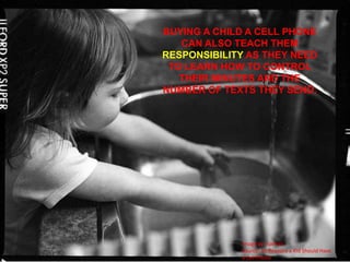 BUYING A CHILD A CELL PHONE CAN ALSO TEACH THEM RESPONSIBILITY AS THEY NEED TO LEARN HOW TO CONTROL THEIR MINUTES AND THE NUMBER OF TEXTS THEY SEND. Image by: SpinlabSource: 10 Reasons a Kid Should Have a Cell Phone