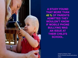 A STUDY FOUND THAT MORE THAN 40 % OF PARENTS ADMITTED THEY WOULDN'T KNOW IF MOBILE PHONE BULLYING WAS AN ISSUE AT THEIR CHILD'S SCHOOL.Image by: Kewzoo- FlickrSource: Schools should teach phone safety 
