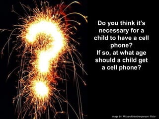 Do you think it’s necessary for a child to have a cell phone? If so, at what age should a child get a cell phone? Image by: Milaandtheotherperson- Flickr