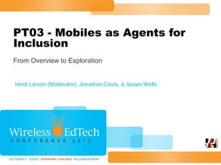 PT03 - Mobiles as Agents for
Inclusion
From Overview to Exploration

Heidi Larson (Moderator), Jonathan Costa, & Susan Wells

 