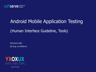 Android Mobile Application Testing
(Human Interface Guideline, Tools)
Smirnova Iuliia
QC Eng. at SoftServe
 