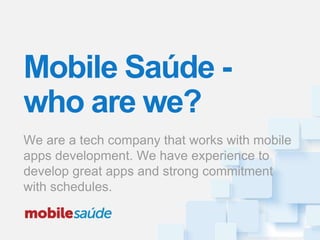 We are a tech company that works with mobile
apps development. We have experience to
develop great apps and strong commitment
with schedules.
Mobile Saúde -
who are we?
 