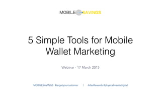 5 Simple Tools for Mobile
Wallet Marketing
Webinar - 17 March 2015
MOBILESAVINGS #targetyourcustomer | AtlasRewards #physicalmeetsdigital
 