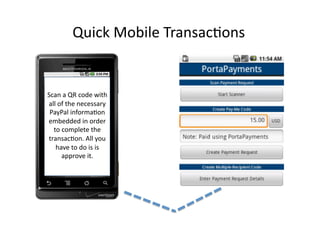Quick	
  Mobile	
  Transac2ons	
  


Scan	
  a	
  QR	
  code	
  with	
  
all	
  of	
  the	
  necessary	
  
 PayPal	
  informa2on	
  
embedded	
  in	
  order	
  
  to	
  complete	
  the	
  
transac2on.	
  All	
  you	
  
   have	
  to	
  do	
  is	
  is	
  
        approve	
  it.	
  
 