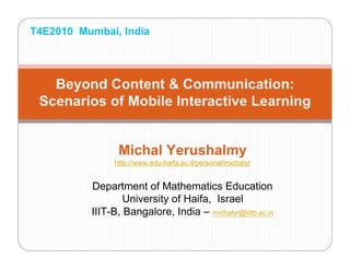 T4E2010 Mumbai, India




                Michal Yerushalmy
               http://www.edu.haifa.ac.il/personal/michalyr


          Department of Mathematics Education
                  University of Haifa, Israel
          IIIT-B, Bangalore, India – michalyr@iiitb.ac.in
 