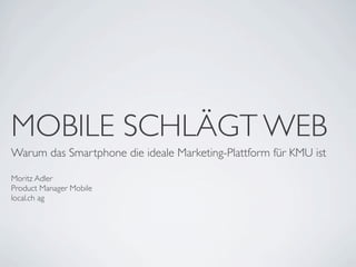 MOBILE SCHLÄGT WEB
Warum das Smartphone die ideale Marketing-Plattform für KMU ist

Moritz Adler
Product Manager Mobile
local.ch ag
 