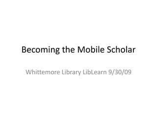 Becoming the Mobile Scholar Whittemore Library LibLearn 9/30/09 