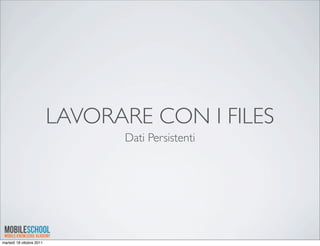 LAVORARE CON I FILES
                                Dati Persistenti




martedì 18 ottobre 2011
 