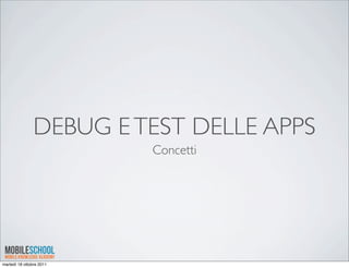 DEBUG E TEST DELLE APPS
                          Concetti




martedì 18 ottobre 2011
 