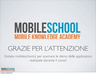 GRAZIE PER L’ATTENZIONE
      Visitate mobileschool.it per scaricare le demo delle applicazioni
                        realizzate durante il corso!


martedì 18 ottobre 2011
 