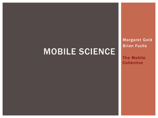 Margaret Gold
Brian Fuchs
The Mobile
Collective
MOBILE SCIENCE
 