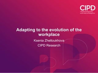 Adapting to the evolution of the
workplace
Ksenia Zheltoukhova
CIPD Research
 