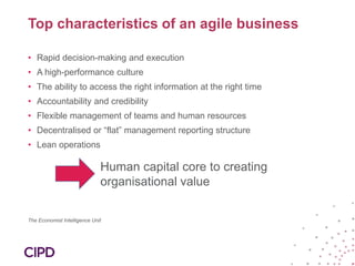 Top characteristics of an agile business
• Rapid decision-making and execution
• A high-performance culture
• The ability to access the right information at the right time
• Accountability and credibility
• Flexible management of teams and human resources
• Decentralised or “flat” management reporting structure
• Lean operations
The Economist Intelligence Unit
Human capital core to creating
organisational value
 