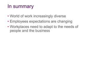 In summary
• World of work increasingly diverse
• Employees expectations are changing
• Workplaces need to adapt to the needs of
people and the business
 