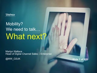 Mobility?
We need to talk…
What next?
Martyn Wallace
Head of Digital Channel Sales – Enterprise
@MW_O2UK Slide 1 of 622
 
