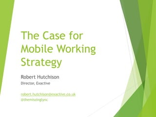 Robert Hutchison
Director, Exactive
robert.hutchison@exactive.co.uk
@themissinglync
The Case for
Mobile Working
Strategy
 