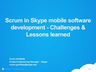 Scrum in Skype mobile software development - Challenges & Lessons learned Ervins Grinfelds Product Engineering Manager – Skype ervins.grinfelds@skype.net 