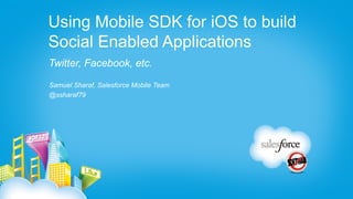 Using Mobile SDK for iOS to build
Social Enabled Applications
Twitter, Facebook, etc.
Samuel Sharaf, Salesforce Mobile Team
@ssharaf79
 