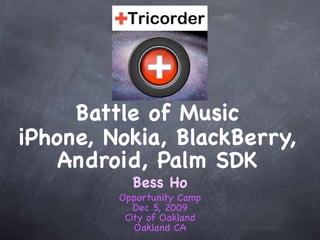Battle of Music
iPhone, Nokia, BlackBerry,
    Android, Palm SDK
           Bess Ho
         Opportunity Camp
            Dec 5, 2009
          City of Oakland
            Oakland CA
 
