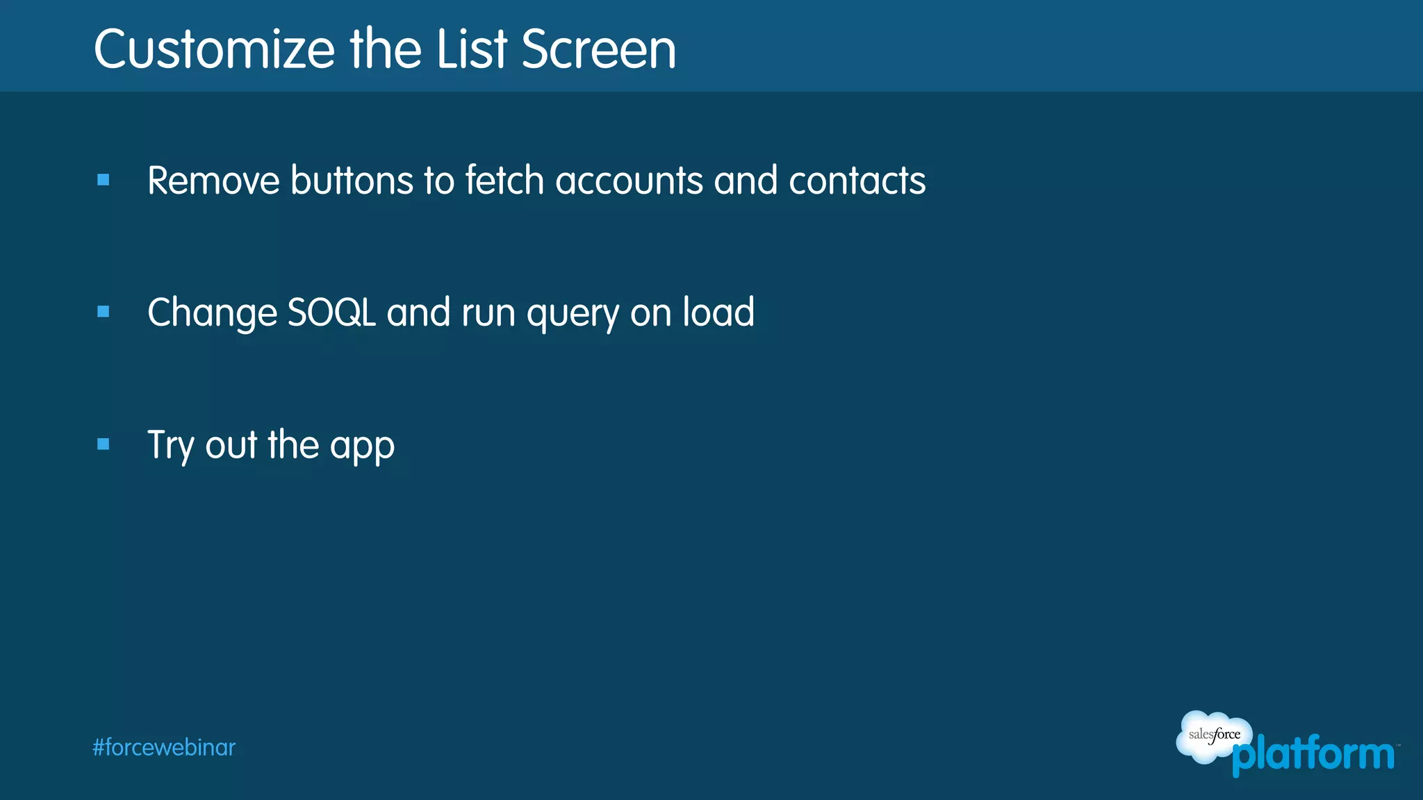 Customize the List Screen
§  Remove buttons to fetch accounts and contacts
§  Change SOQL and run query on load
§  Try out the app

#forcewebinar

 