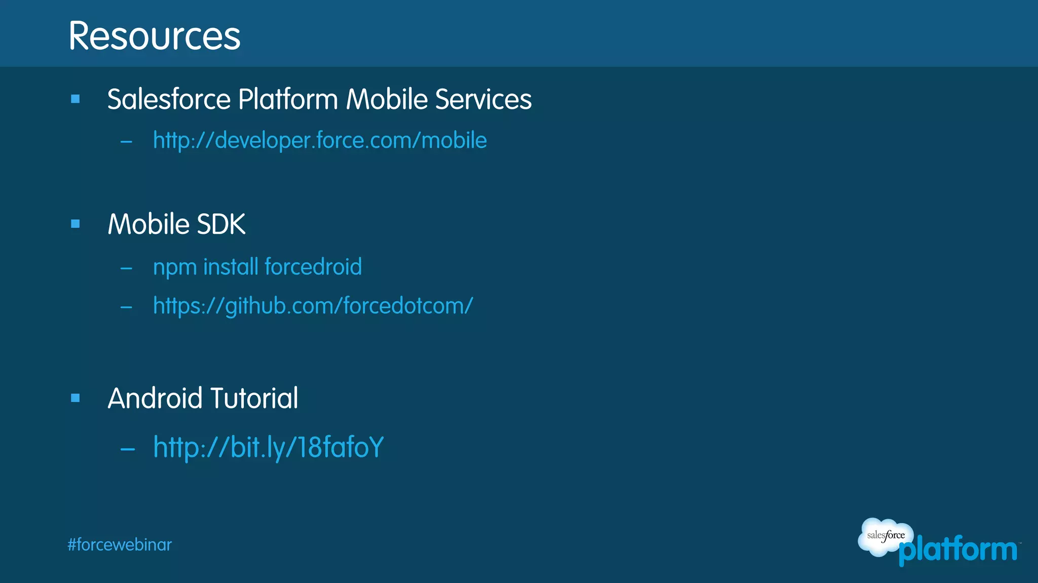 Resources
§  Salesforce Platform Mobile Services
–  http://developer.force.com/mobile

§  Mobile SDK
–  npm install forcedroid
–  https://github.com/forcedotcom/

§  Android Tutorial
–  http://bit.ly/18fafoY

#forcewebinar

 
