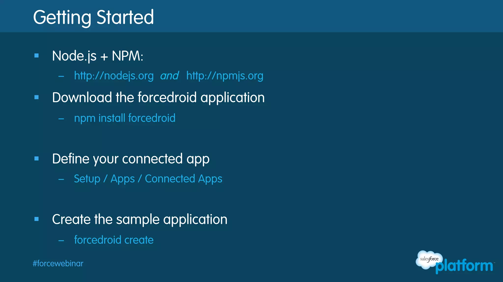 Getting Started
§  Node.js + NPM:
–  http://nodejs.org and http://npmjs.org

§  Download the forcedroid application
–  npm install forcedroid

§  Define your connected app
–  Setup / Apps / Connected Apps

§  Create the sample application
–  forcedroid create
#forcewebinar

 