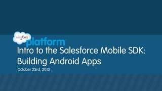 Intro to the Salesforce Mobile SDK:
Building Android Apps
October 23rd, 2013

 