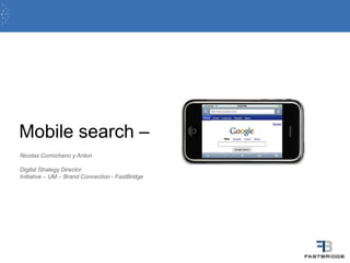 Mobile search – Nicolas Corrochano y Anton Digital StrategyDirector Initiative – UM – Brand Connection - FastBridge 