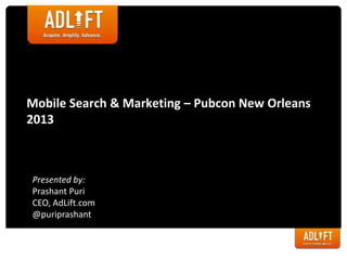 Mobile Search & Marketing – Pubcon New Orleans
2013
Presented by:
Prashant Puri
CEO, AdLift.com
@puriprashant
 