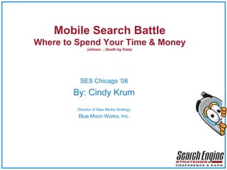 Mobile Search Battle Where to Spend Your Time & Money (ahhem….Death by Data) SES Chicago ‘08 By: Cindy Krum Director of New Media Strategy Blue Moon Works, Inc. 