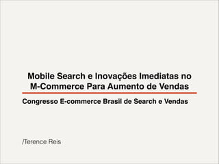 Mobile Search e Inovações Imediatas no
M-Commerce Para Aumento de Vendas
Congresso E-commerce Brasil de Search e Vendas!
!
!
!
!

/Terence Reis

 