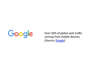 Over	50%	of	global	web	traﬃc	
coming	from	mobile	devices	
(Source:	Google)	
 