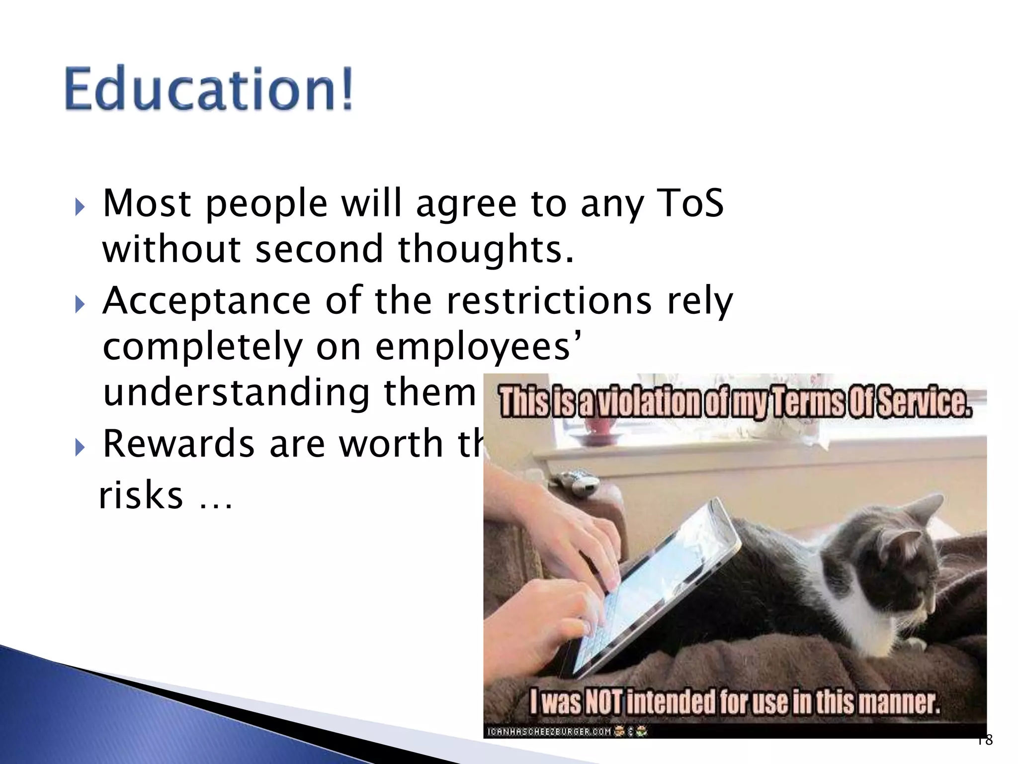  Most people will agree to any ToS
without second thoughts.
 Acceptance of the restrictions rely
completely on employees’
understanding them
 Rewards are worth the
risks …
18
 
