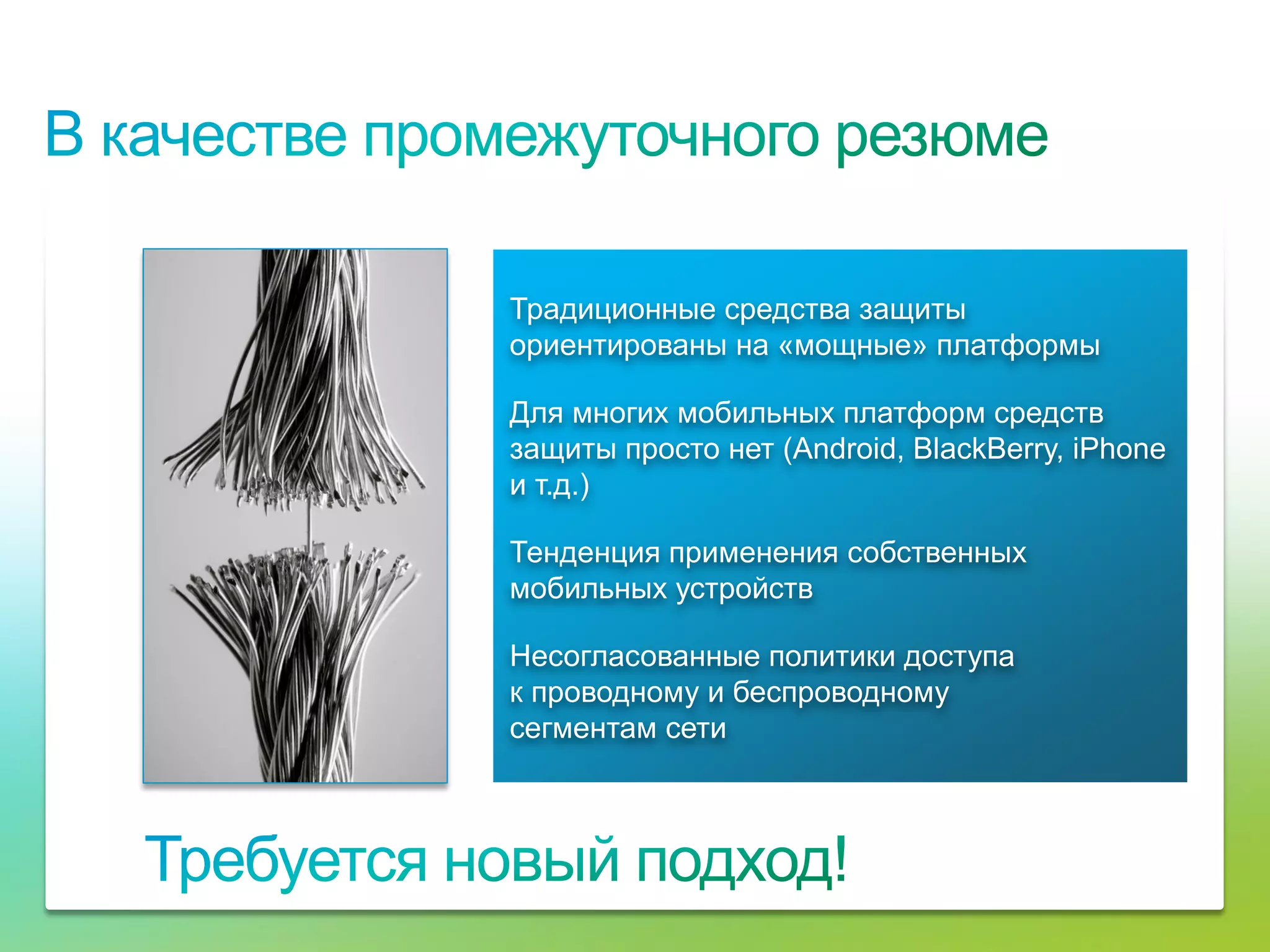 Традиционные средства защиты
                                     ориентированы на «мощные» платформы

                                     Для многих мобильных платформ средств
                                     защиты просто нет (Android, BlackBerry, iPhone
                                     и т.д.)

                                     Тенденция применения собственных
                                     мобильных устройств

                                     Несогласованные политики доступа
                                     к проводному и беспроводному
                                     сегментам сети




© Cisco, 2010. Все права защищены.                                                    14/38
 