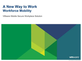 © 2012 VMware Inc. All rights reserved
A New Way to Work
Workforce Mobility
VMware Mobile Secure Workplace Solution
 