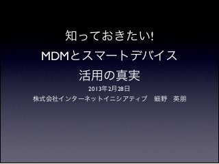 知っておきたい!
 MDMとスマートデバイス
       活用の真実
        2013年2月28日	

株式会社インターネットイニシアティブ 細野 英朋
 